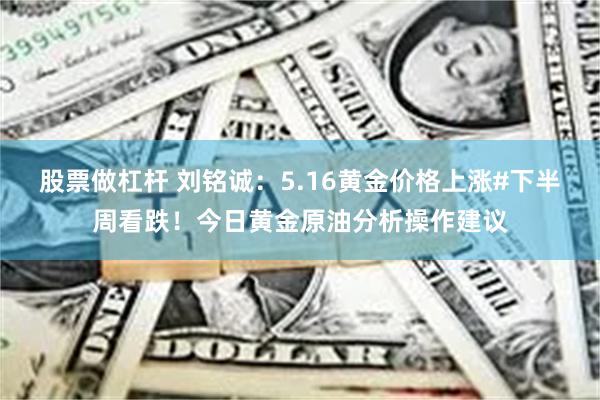 股票做杠杆 刘铭诚：5.16黄金价格上涨#下半周看跌！今日黄金原油分析操作建议