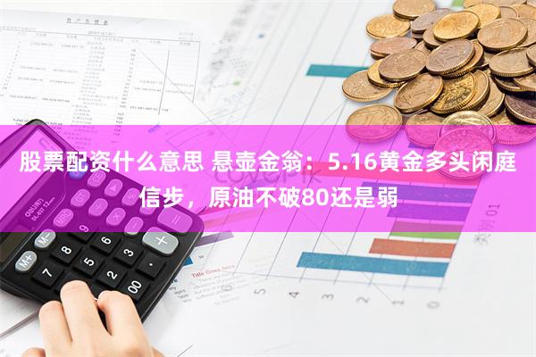 股票配资什么意思 悬壶金翁：5.16黄金多头闲庭信步，原油不破80还是弱