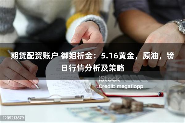 期货配资账户 御姐析金：5.16黄金，原油，镑日行情分析及策略