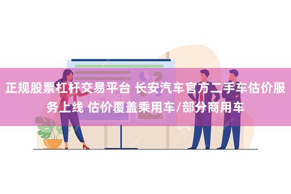 正规股票杠杆交易平台 长安汽车官方二手车估价服务上线 估价覆盖乘用车/部分商用车