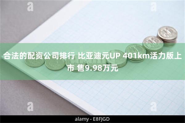 合法的配资公司排行 比亚迪元UP 401km活力版上市 售9.98万元