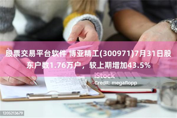 股票交易平台软件 博亚精工(300971)7月31日股东户数1.76万户，较上期增加43.5%