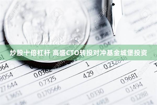 炒股十倍杠杆 高盛CTO转投对冲基金城堡投资