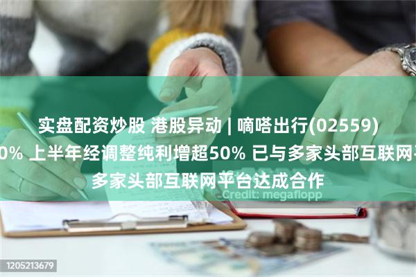 实盘配资炒股 港股异动 | 嘀嗒出行(02559)涨幅扩大至30% 上半年经调整纯利增超50% 已与多家头部互联网平台达成合作