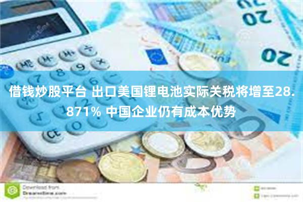 借钱炒股平台 出口美国锂电池实际关税将增至28.871% 中国企业仍有成本优势