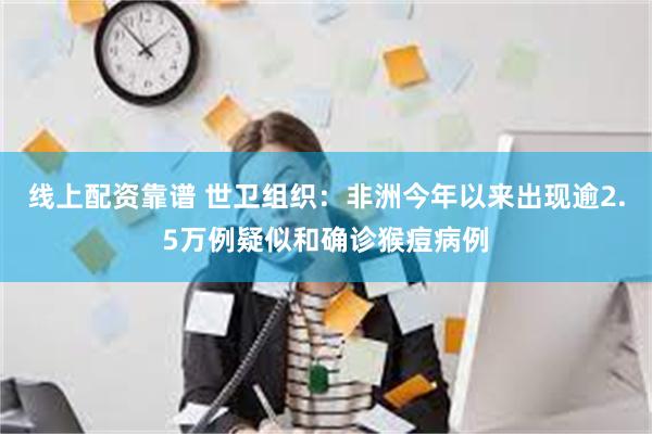 线上配资靠谱 世卫组织：非洲今年以来出现逾2.5万例疑似和确诊猴痘病例