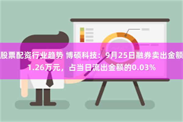 股票配资行业趋势 博硕科技：9月25日融券卖出金额1.26万元，占当日流出金额的0.03%