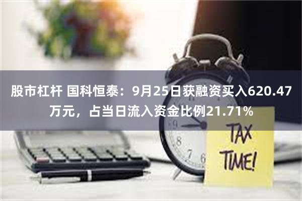 股市杠杆 国科恒泰：9月25日获融资买入620.47万元，占当日流入资金比例21.71%