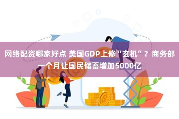 网络配资哪家好点 美国GDP上修“玄机”？商务部一个月让国民储蓄增加5000亿