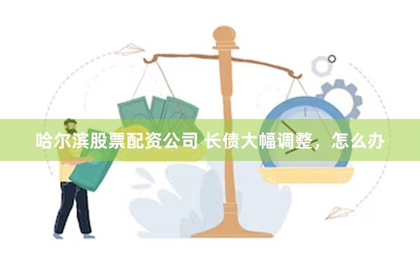 哈尔滨股票配资公司 长债大幅调整，怎么办