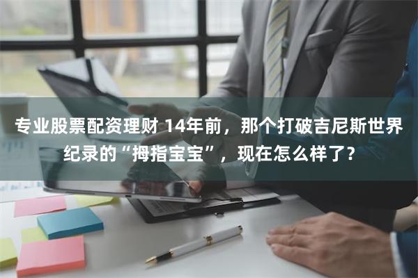 专业股票配资理财 14年前，那个打破吉尼斯世界纪录的“拇指宝宝”，现在怎么样了？