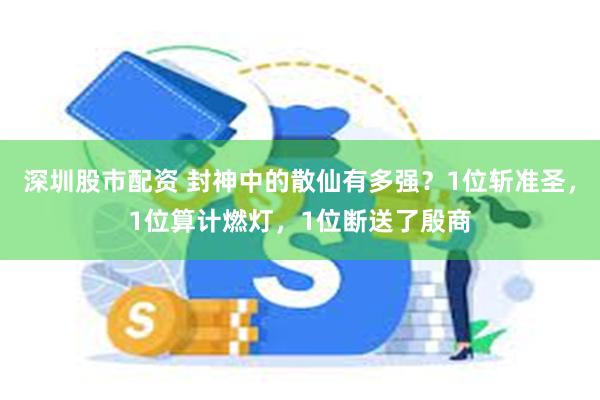 深圳股市配资 封神中的散仙有多强？1位斩准圣，1位算计燃灯，1位断送了殷商