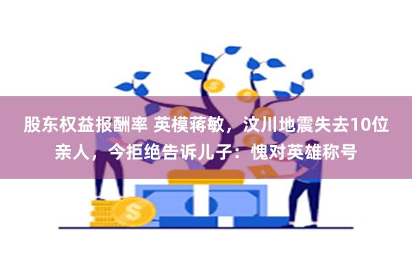 股东权益报酬率 英模蒋敏，汶川地震失去10位亲人，今拒绝告诉儿子：愧对英雄称号