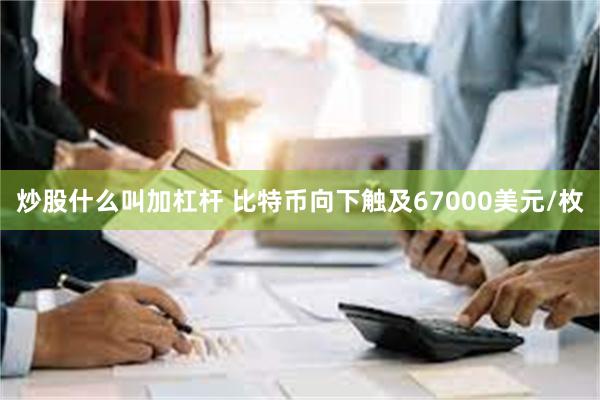 炒股什么叫加杠杆 比特币向下触及67000美元/枚