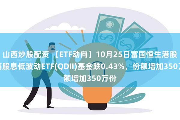 山西炒股配资 【ETF动向】10月25日富国恒生港股通高股息低波动ETF(QDII)基金跌0.43%，份额增加350万份