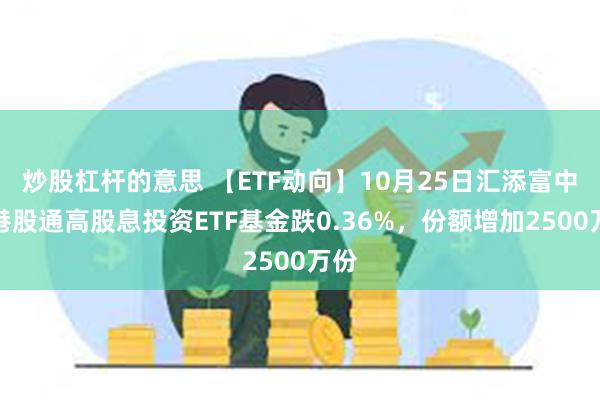 炒股杠杆的意思 【ETF动向】10月25日汇添富中证港股通高股息投资ETF基金跌0.36%，份额增加2500万份