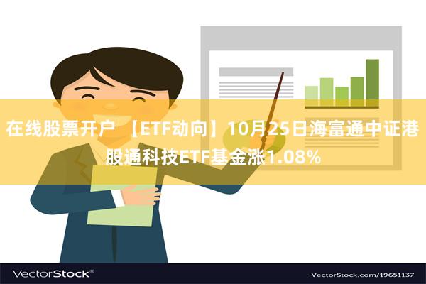 在线股票开户 【ETF动向】10月25日海富通中证港股通科技ETF基金涨1.08%