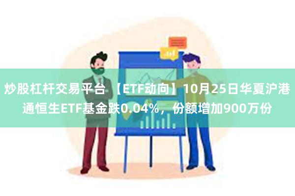 炒股杠杆交易平台 【ETF动向】10月25日华夏沪港通恒生ETF基金跌0.04%，份额增加900万份