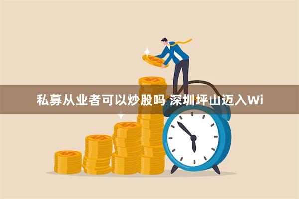 私募从业者可以炒股吗 深圳坪山迈入Wi