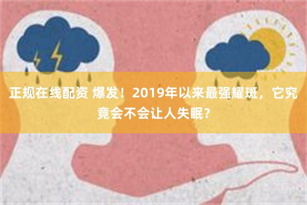 正规在线配资 爆发！2019年以来最强耀斑，它究竟会不会让人失眠？