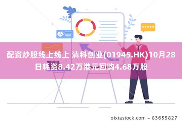 配资炒股线上线上 清科创业(01945.HK)10月28日耗资8.42万港元回购4.68万股