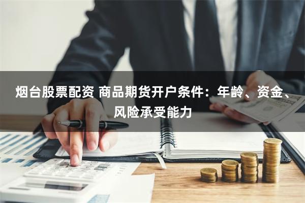 烟台股票配资 商品期货开户条件：年龄、资金、风险承受能力