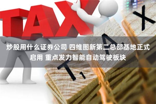 炒股用什么证券公司 四维图新第二总部基地正式启用 重点发力智能自动驾驶板块