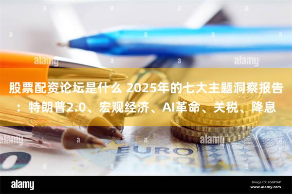 股票配资论坛是什么 2025年的七大主题洞察报告：特朗普2.0、宏观经济、AI革命、关税、降息