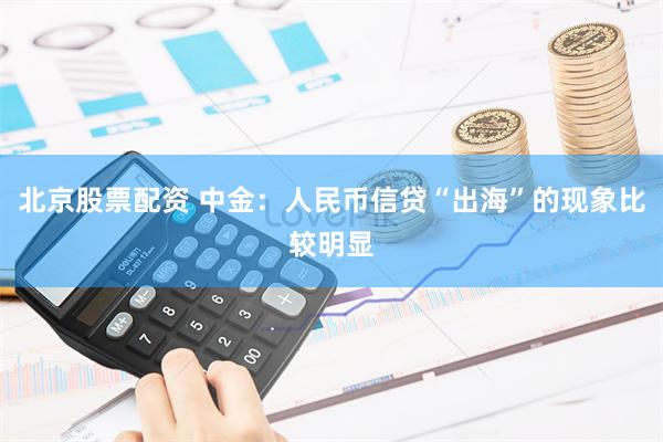 北京股票配资 中金：人民币信贷“出海”的现象比较明显