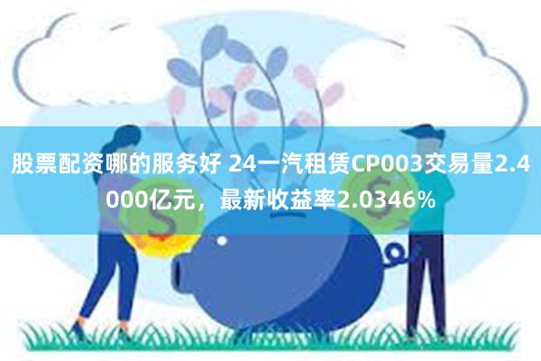 股票配资哪的服务好 24一汽租赁CP003交易量2.4000亿元，最新收益率2.0346%