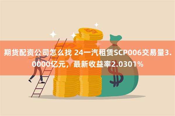 期货配资公司怎么找 24一汽租赁SCP006交易量3.0000亿元，最新收益率2.0301%