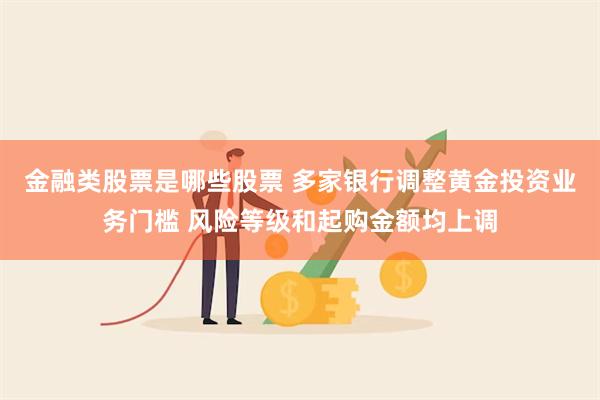 金融类股票是哪些股票 多家银行调整黄金投资业务门槛 风险等级和起购金额均上调