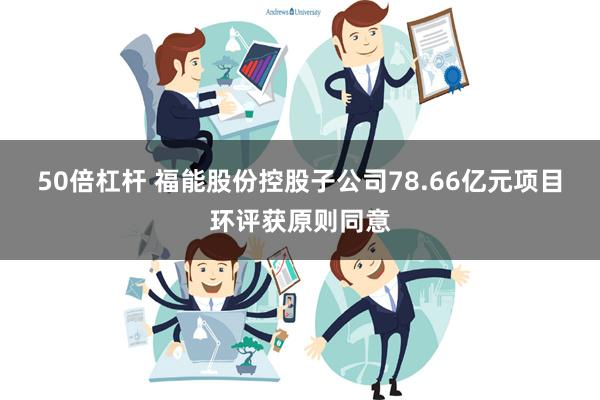 50倍杠杆 福能股份控股子公司78.66亿元项目环评获原则同意