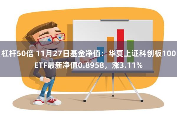 杠杆50倍 11月27日基金净值：华夏上证科创板100ETF最新净值0.8958，涨3.11%