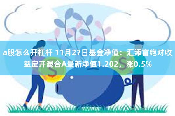 a股怎么开杠杆 11月27日基金净值：汇添富绝对收益定开混合A最新净值1.202，涨0.5%