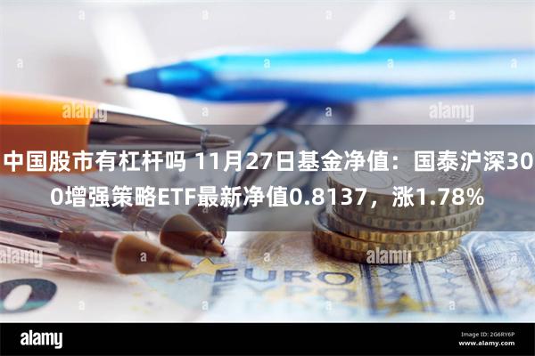 中国股市有杠杆吗 11月27日基金净值：国泰沪深300增强策略ETF最新净值0.8137，涨1.78%