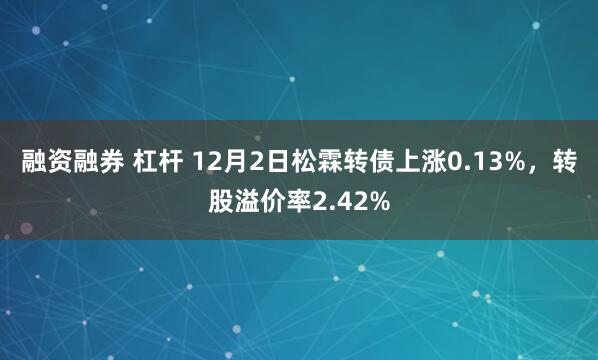 融资融券 杠杆 12月2日松霖转债上涨0.13%，转股溢价率2.42%