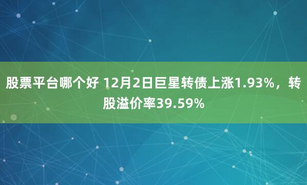 股票平台哪个好 12月2日巨星转债上涨1.93%，转股溢价率39.59%