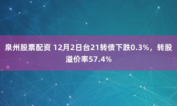 泉州股票配资 12月2日台21转债下跌0.3%，转股溢价率57.4%