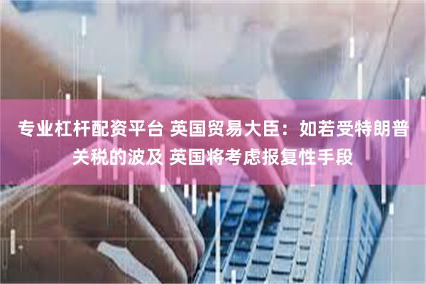 专业杠杆配资平台 英国贸易大臣：如若受特朗普关税的波及 英国将考虑报复性手段