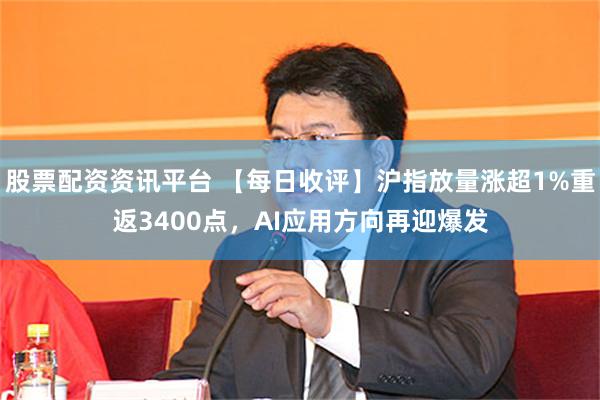 股票配资资讯平台 【每日收评】沪指放量涨超1%重返3400点，AI应用方向再迎爆发