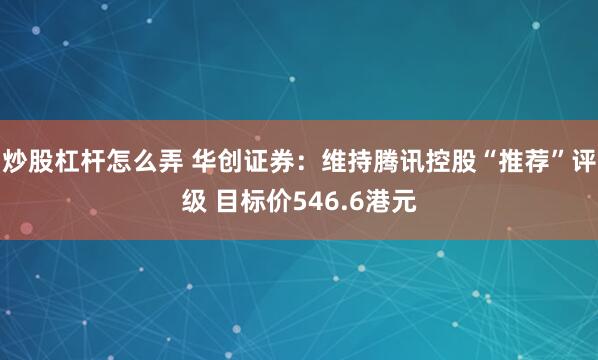 炒股杠杆怎么弄 华创证券：维持腾讯控股“推荐”评级 目标价546.6港元