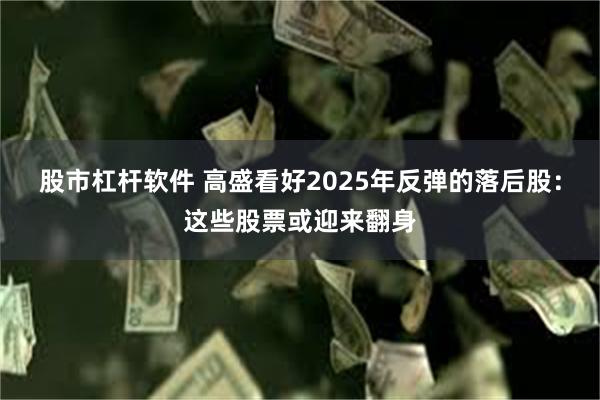 股市杠杆软件 高盛看好2025年反弹的落后股：这些股票或迎来翻身