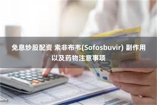 免息炒股配资 索非布韦(Sofosbuvir) 副作用以及药物注意事项