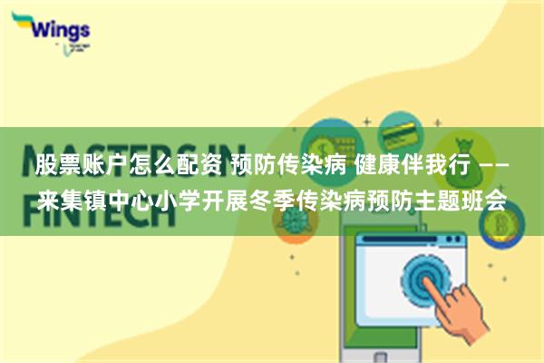 股票账户怎么配资 预防传染病 健康伴我行 ——来集镇中心小学开展冬季传染病预防主题班会