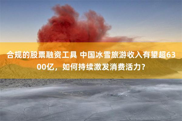 合规的股票融资工具 中国冰雪旅游收入有望超6300亿，如何持续激发消费活力？