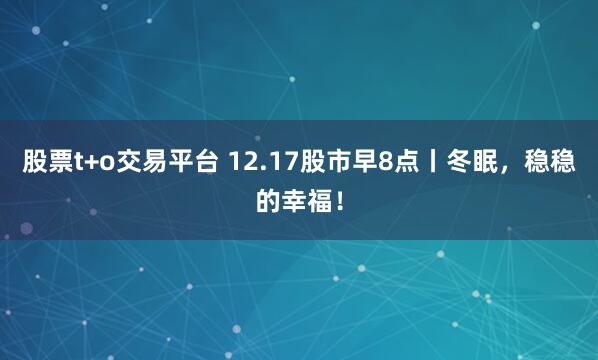 股票t+o交易平台 12.17股市早8点丨冬眠，稳稳的幸福！