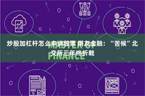 炒股加杠杆怎么申请股票 用友金融：“苦候”北交所三年终折戟