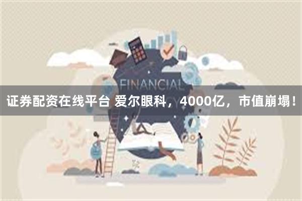 证券配资在线平台 爱尔眼科，4000亿，市值崩塌！