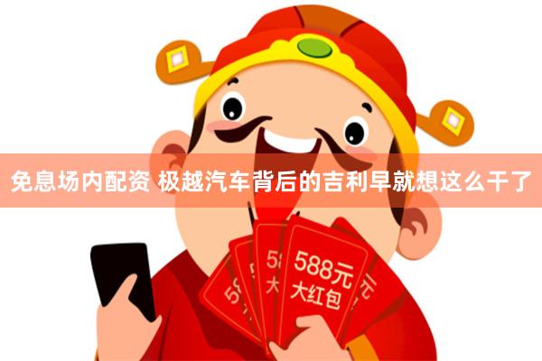 免息场内配资 极越汽车背后的吉利早就想这么干了